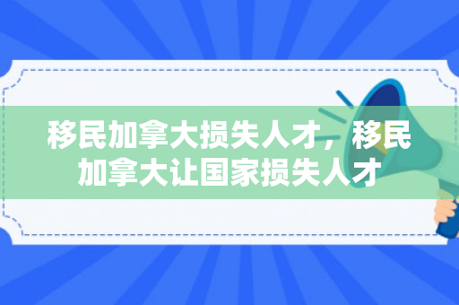 移民加拿大损失人才，移民加拿大让国家损失人才