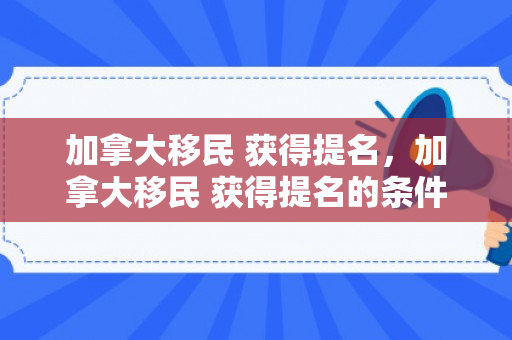 加拿大移民 获得提名，加拿大移民 获得提名的条件