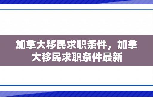 加拿大移民求职条件，加拿大移民求职条件最新