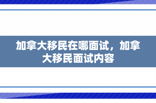 加拿大移民在哪面试，加拿大移民面试内容