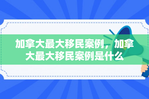 加拿大最大移民案例，加拿大最大移民案例是什么