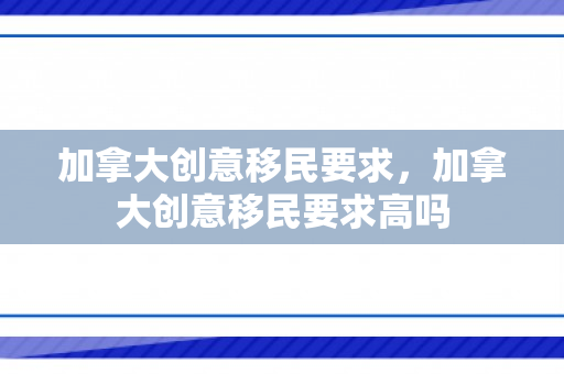 加拿大创意移民要求，加拿大创意移民要求高吗