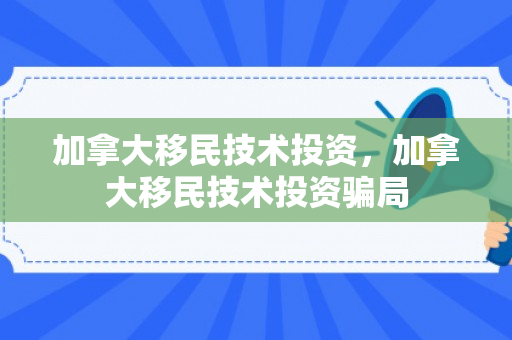 加拿大移民技术投资，加拿大移民技术投资骗局