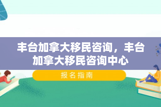 丰台加拿大移民咨询，丰台加拿大移民咨询中心