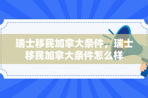 瑞士移民加拿大条件，瑞士移民加拿大条件怎么样