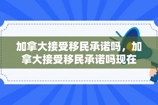 加拿大接受移民承诺吗，加拿大接受移民承诺吗现在