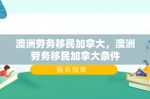 澳洲劳务移民加拿大，澳洲劳务移民加拿大条件