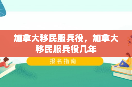 加拿大移民服兵役，加拿大移民服兵役几年