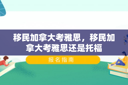 移民加拿大考雅思，移民加拿大考雅思还是托福