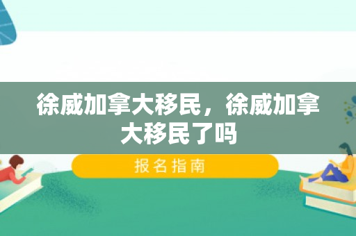 徐威加拿大移民，徐威加拿大移民了吗