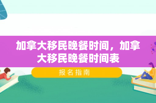 加拿大移民晚餐时间，加拿大移民晚餐时间表