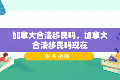 加拿大合法移民吗，加拿大合法移民吗现在