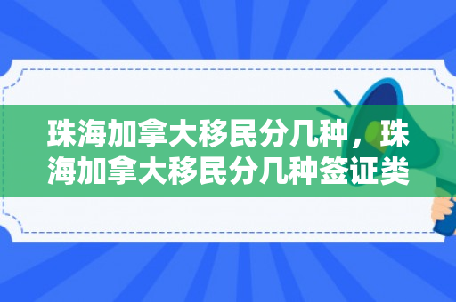 珠海加拿大移民分几种，珠海加拿大移民分几种签证类型