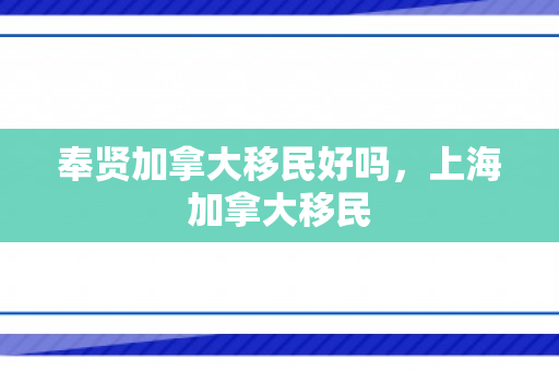 奉贤加拿大移民好吗，上海加拿大移民