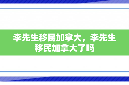 李先生移民加拿大，李先生移民加拿大了吗
