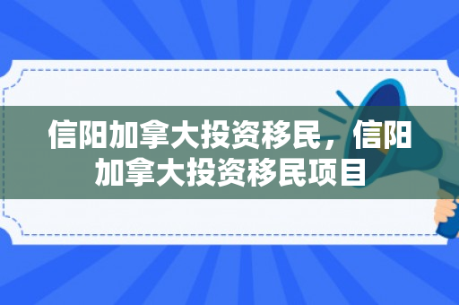信阳加拿大投资移民，信阳加拿大投资移民项目
