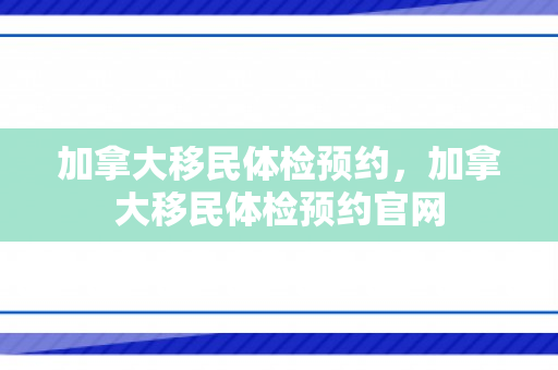 加拿大移民体检预约，加拿大移民体检预约官网