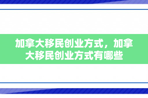 加拿大移民创业方式，加拿大移民创业方式有哪些