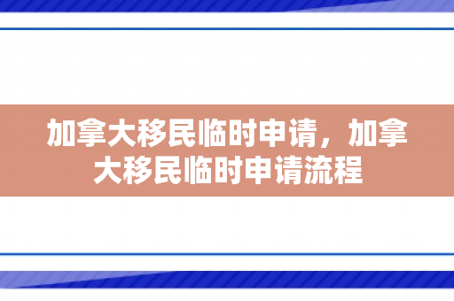 加拿大移民临时申请，加拿大移民临时申请流程
