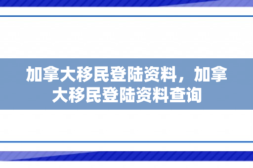 加拿大移民登陆资料，加拿大移民登陆资料查询