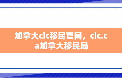 加拿大cic移民官网，cic.ca加拿大移民局