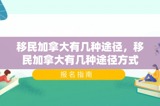移民加拿大有几种途径，移民加拿大有几种途径方式