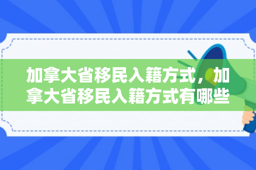 加拿大省移民入籍方式，加拿大省移民入籍方式有哪些