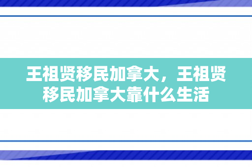 王祖贤移民加拿大，王祖贤移民加拿大靠什么生活