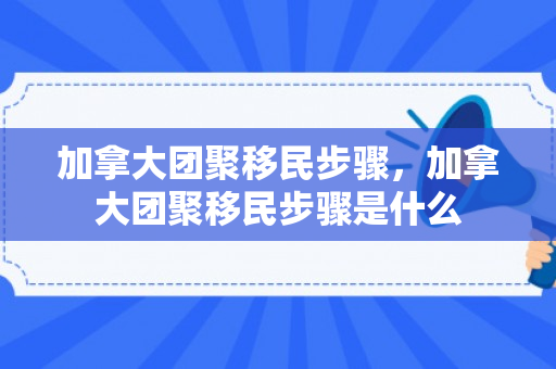 加拿大团聚移民步骤，加拿大团聚移民步骤是什么