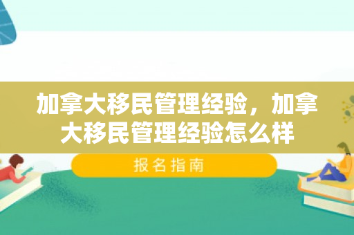 加拿大移民管理经验，加拿大移民管理经验怎么样