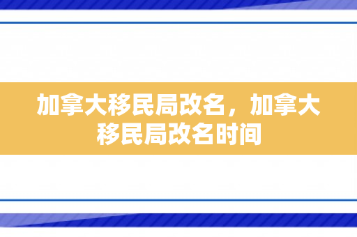 加拿大移民局改名，加拿大移民局改名时间