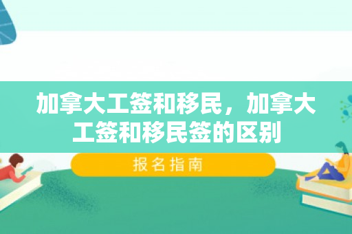 加拿大工签和移民，加拿大工签和移民签的区别