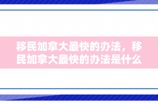 移民加拿大最快的办法，移民加拿大最快的办法是什么