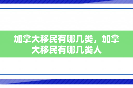 加拿大移民有哪几类，加拿大移民有哪几类人