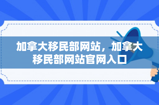 加拿大移民部网站，加拿大移民部网站官网入口