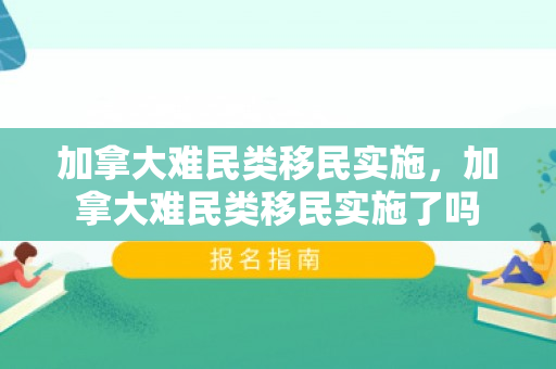加拿大难民类移民实施，加拿大难民类移民实施了吗