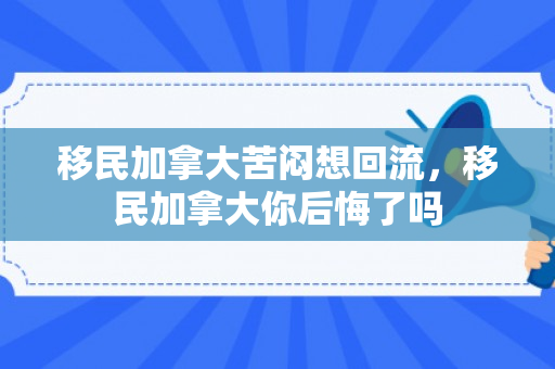 移民加拿大苦闷想回流，移民加拿大你后悔了吗