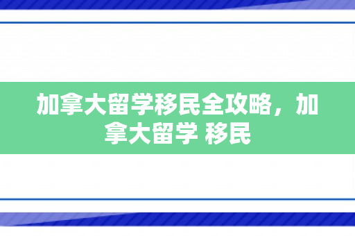 加拿大留学移民全攻略，加拿大留学 移民