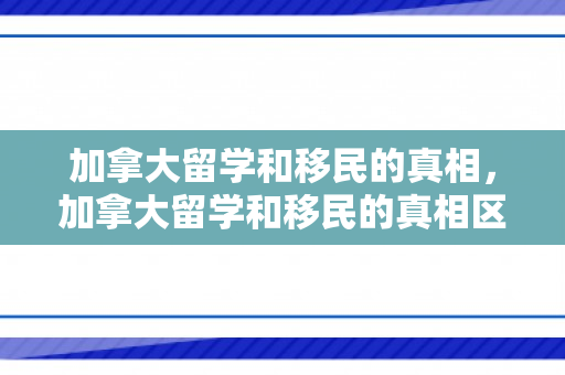 加拿大留学和移民的真相，加拿大留学和移民的真相区别
