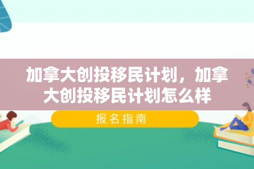 加拿大创投移民计划，加拿大创投移民计划怎么样