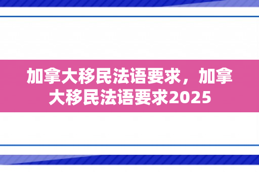 加拿大移民法语要求，加拿大移民法语要求2025