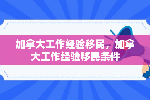加拿大工作经验移民，加拿大工作经验移民条件