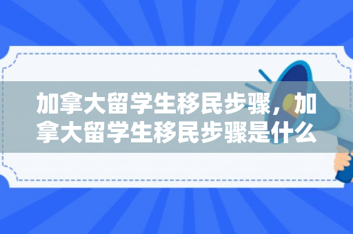 加拿大留学生移民步骤，加拿大留学生移民步骤是什么