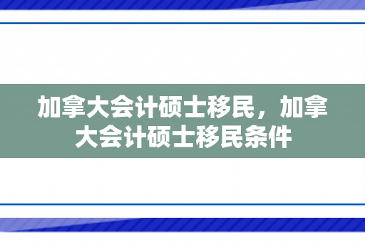 加拿大会计硕士移民，加拿大会计硕士移民条件
