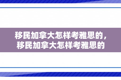 移民加拿大怎样考雅思的，移民加拿大怎样考雅思的