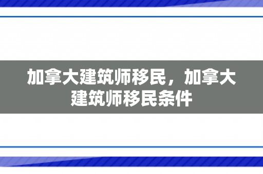 加拿大建筑师移民，加拿大建筑师移民条件
