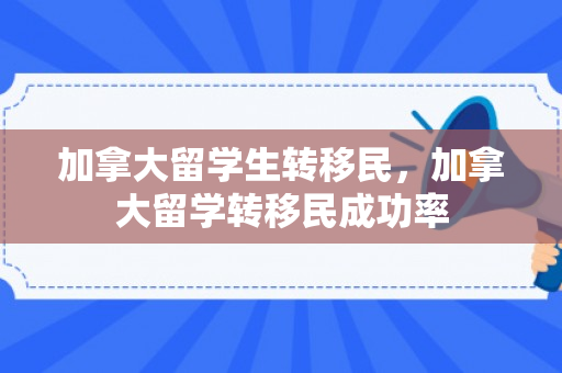 加拿大留学生转移民，加拿大留学转移民成功率