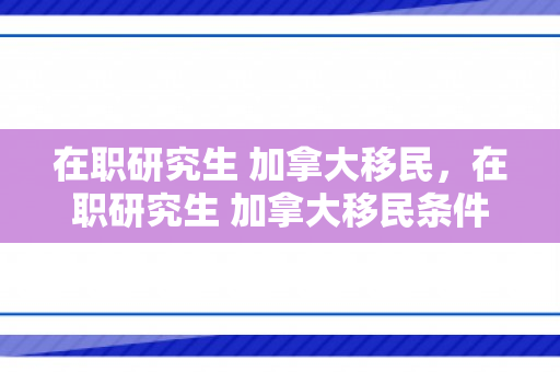 在职研究生 加拿大移民，在职研究生 加拿大移民条件