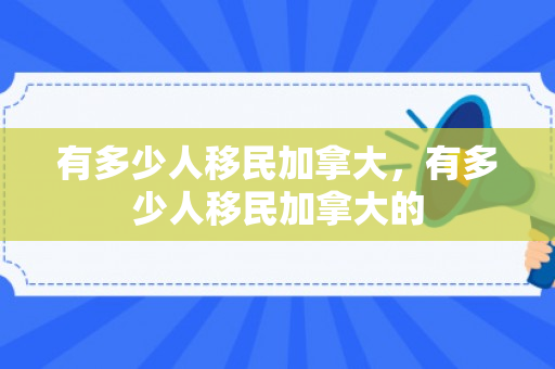 有多少人移民加拿大，有多少人移民加拿大的