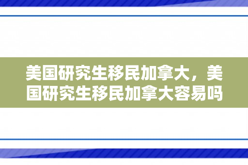 美国研究生移民加拿大，美国研究生移民加拿大容易吗
